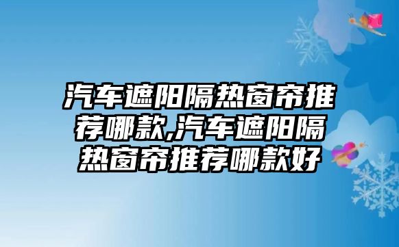 汽車遮陽(yáng)隔熱窗簾推薦哪款,汽車遮陽(yáng)隔熱窗簾推薦哪款好