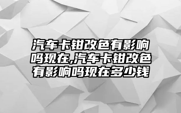 汽車卡鉗改色有影響嗎現(xiàn)在,汽車卡鉗改色有影響嗎現(xiàn)在多少錢