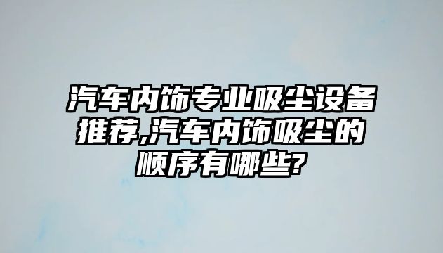 汽車內(nèi)飾專業(yè)吸塵設(shè)備推薦,汽車內(nèi)飾吸塵的順序有哪些?