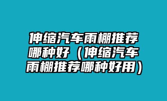 伸縮汽車(chē)雨棚推薦哪種好（伸縮汽車(chē)雨棚推薦哪種好用）