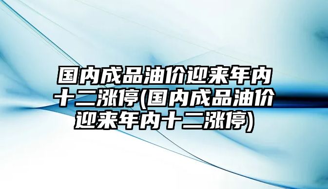 國內(nèi)成品油價迎來年內(nèi)十二漲停(國內(nèi)成品油價迎來年內(nèi)十二漲停)