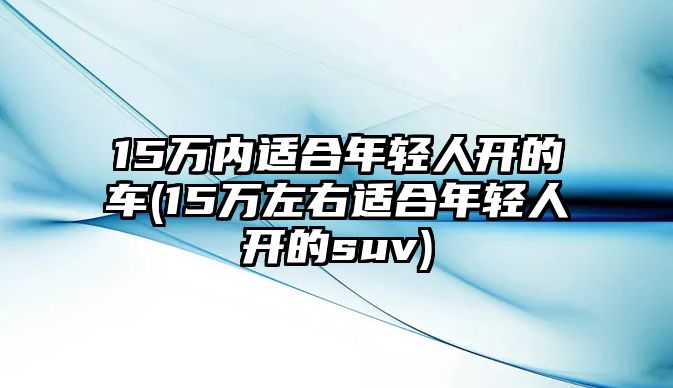 15萬(wàn)內(nèi)適合年輕人開(kāi)的車(chē)(15萬(wàn)左右適合年輕人開(kāi)的suv)