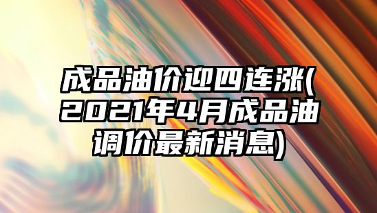 成品油價(jià)迎四連漲(2021年4月成品油調(diào)價(jià)最新消息)