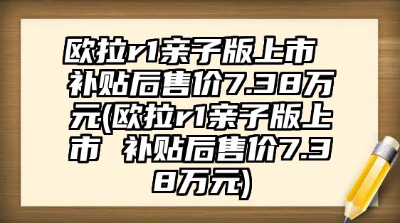 歐拉r1親子版上市 補(bǔ)貼后售價7.38萬元(歐拉r1親子版上市 補(bǔ)貼后售價7.38萬元)