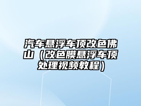 汽車懸浮車頂改色佛山（改色膜懸浮車頂處理視頻教程）