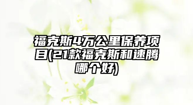 ?？怂?萬公里保養(yǎng)項目(21款福克斯和速騰哪個好)