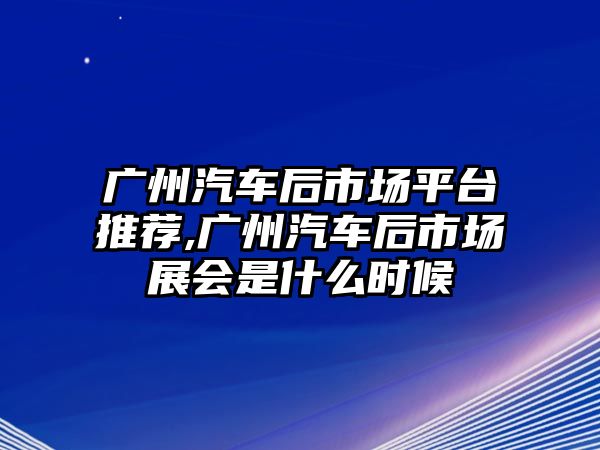 廣州汽車后市場(chǎng)平臺(tái)推薦,廣州汽車后市場(chǎng)展會(huì)是什么時(shí)候