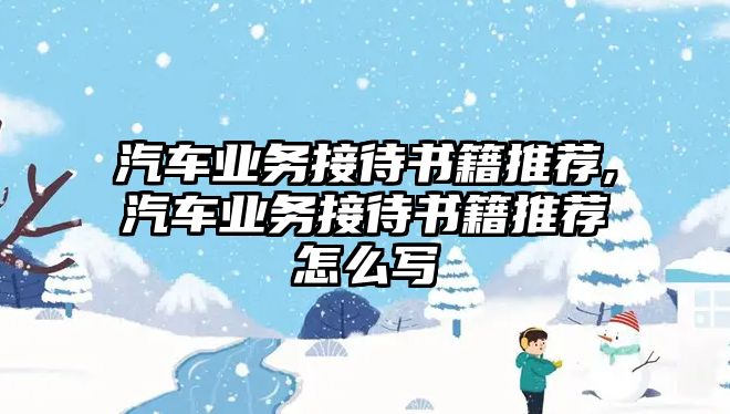 汽車業(yè)務(wù)接待書籍推薦,汽車業(yè)務(wù)接待書籍推薦怎么寫