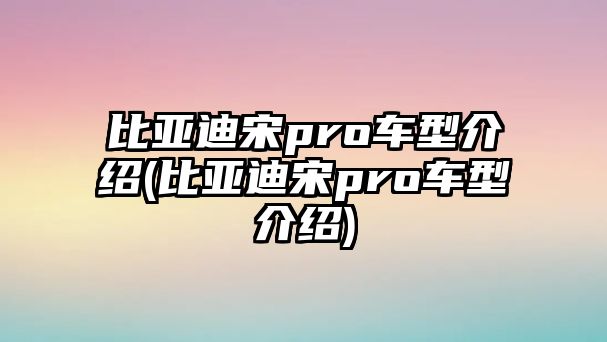 比亞迪宋pro車型介紹(比亞迪宋pro車型介紹)