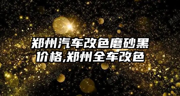 鄭州汽車改色磨砂黑價(jià)格,鄭州全車改色