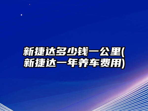 新捷達多少錢一公里(新捷達一年養(yǎng)車費用)