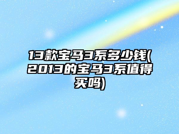 13款寶馬3系多少錢(2013的寶馬3系值得買嗎)