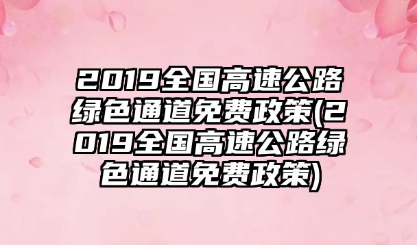 2019全國高速公路綠色通道免費(fèi)政策(2019全國高速公路綠色通道免費(fèi)政策)