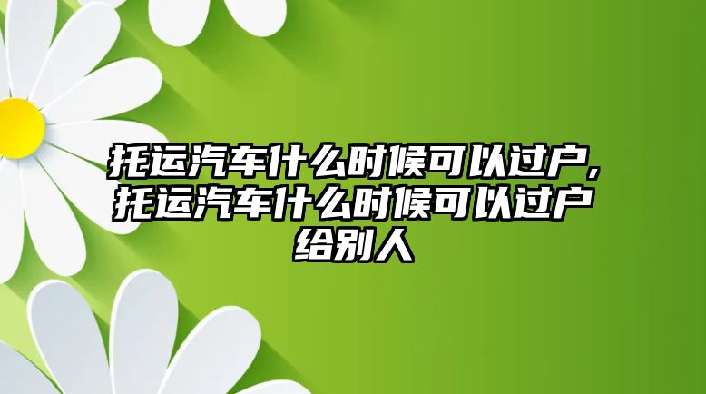 托運(yùn)汽車(chē)什么時(shí)候可以過(guò)戶(hù),托運(yùn)汽車(chē)什么時(shí)候可以過(guò)戶(hù)給別人