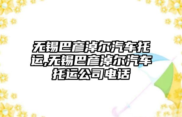 無錫巴彥淖爾汽車托運,無錫巴彥淖爾汽車托運公司電話