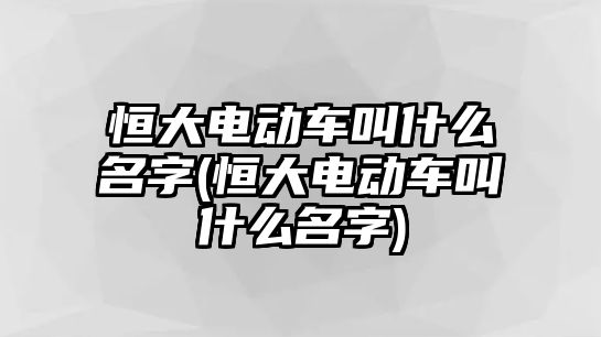 恒大電動車叫什么名字(恒大電動車叫什么名字)