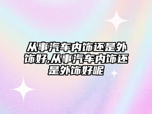 從事汽車內飾還是外飾好,從事汽車內飾還是外飾好呢