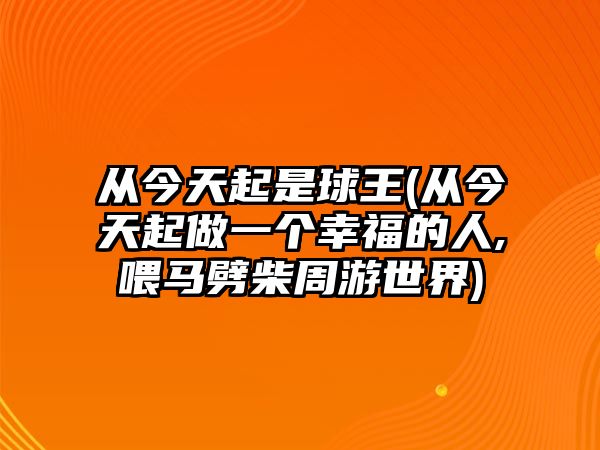 從今天起是球王(從今天起做一個幸福的人,喂馬劈柴周游世界)