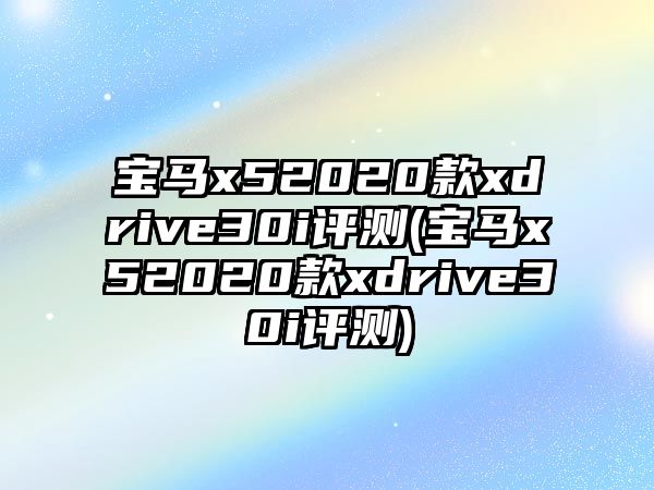 寶馬x52020款xdrive30i評(píng)測(cè)(寶馬x52020款xdrive30i評(píng)測(cè))