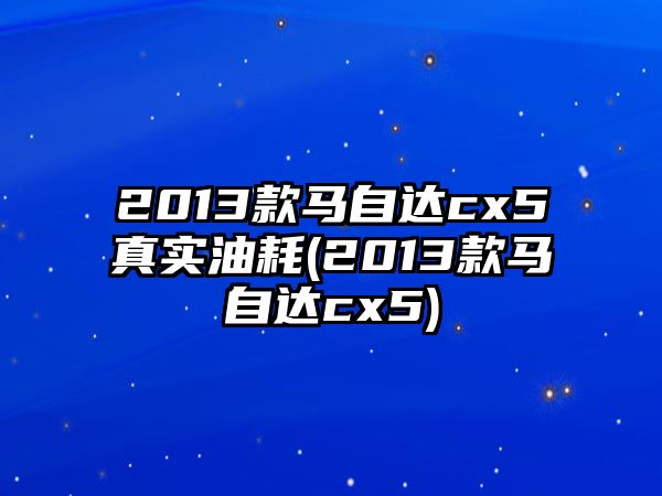 2013款馬自達cx5真實油耗(2013款馬自達cx5)