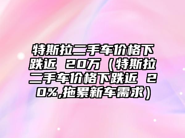 特斯拉二手車(chē)價(jià)格下跌近 20萬(wàn)（特斯拉二手車(chē)價(jià)格下跌近 20%,拖累新車(chē)需求）