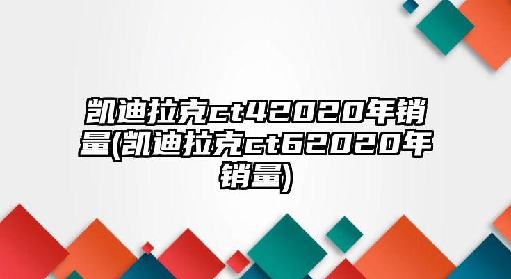 凱迪拉克ct42020年銷量(凱迪拉克ct62020年銷量)