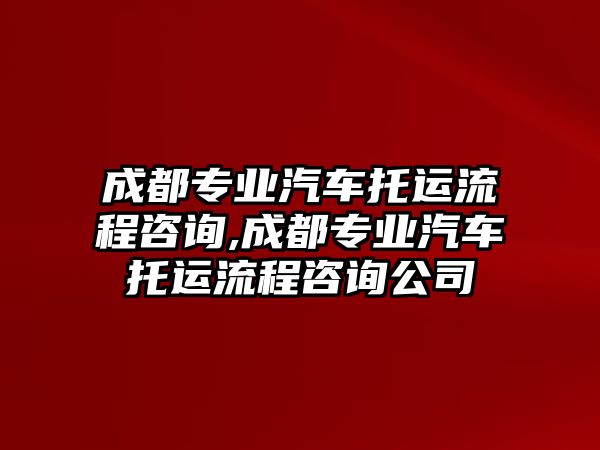 成都專業(yè)汽車托運(yùn)流程咨詢,成都專業(yè)汽車托運(yùn)流程咨詢公司