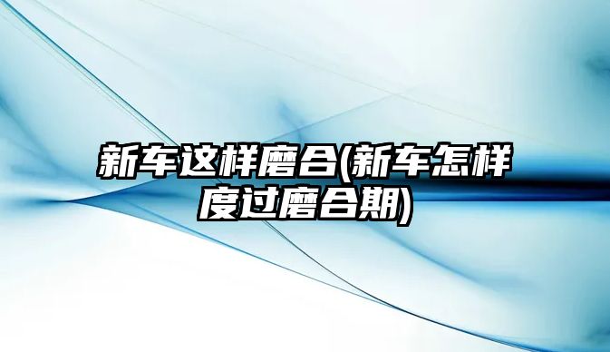 新車這樣磨合(新車怎樣度過磨合期)