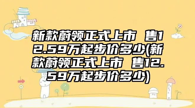 新款蔚領(lǐng)正式上市 售12.59萬(wàn)起步價(jià)多少(新款蔚領(lǐng)正式上市 售12.59萬(wàn)起步價(jià)多少)