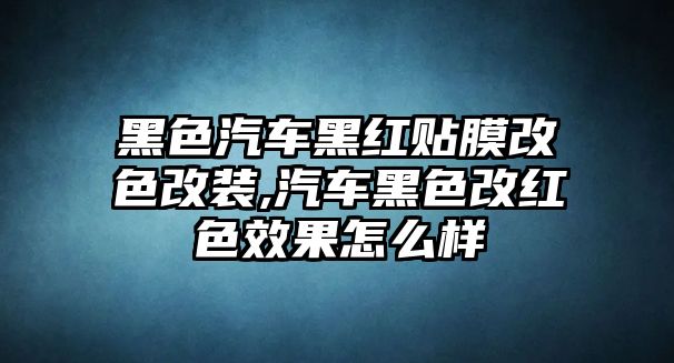 黑色汽車黑紅貼膜改色改裝,汽車黑色改紅色效果怎么樣