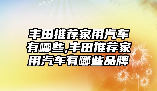 豐田推薦家用汽車有哪些,豐田推薦家用汽車有哪些品牌