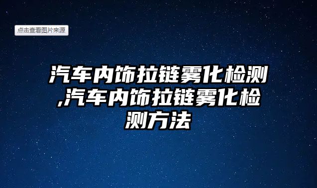 汽車內(nèi)飾拉鏈霧化檢測,汽車內(nèi)飾拉鏈霧化檢測方法