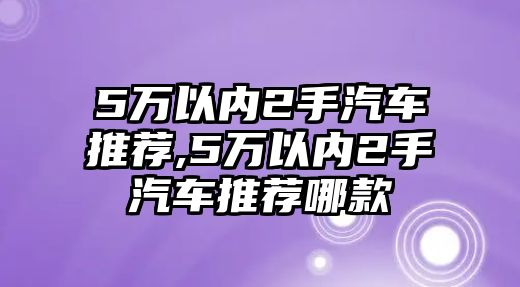 5萬(wàn)以內(nèi)2手汽車推薦,5萬(wàn)以內(nèi)2手汽車推薦哪款