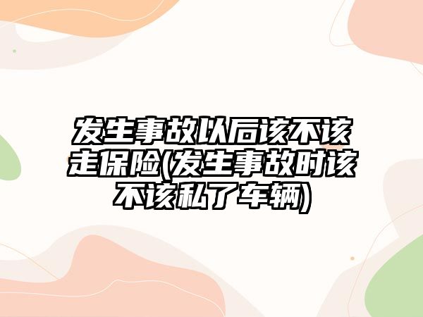 發(fā)生事故以后該不該走保險(發(fā)生事故時該不該私了車輛)