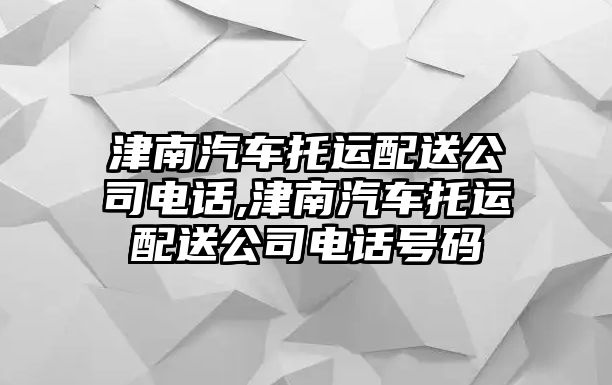 津南汽車托運(yùn)配送公司電話,津南汽車托運(yùn)配送公司電話號碼