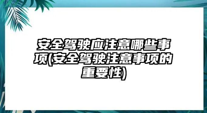 安全駕駛應注意哪些事項(安全駕駛注意事項的重要性)