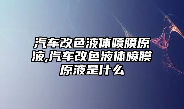 汽車改色液體噴膜原液,汽車改色液體噴膜原液是什么