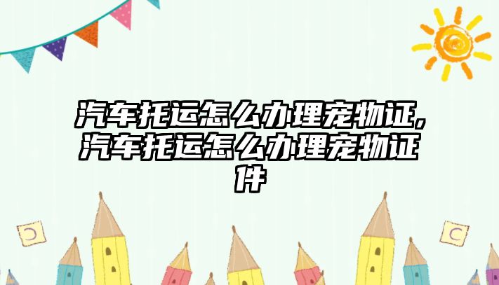 汽車托運怎么辦理寵物證,汽車托運怎么辦理寵物證件