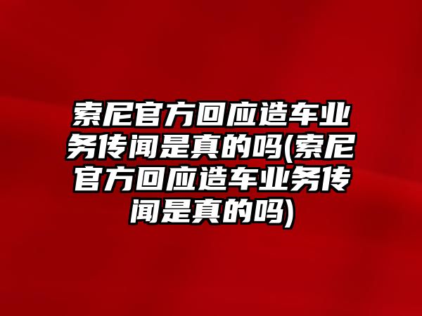 索尼官方回應(yīng)造車業(yè)務(wù)傳聞是真的嗎(索尼官方回應(yīng)造車業(yè)務(wù)傳聞是真的嗎)