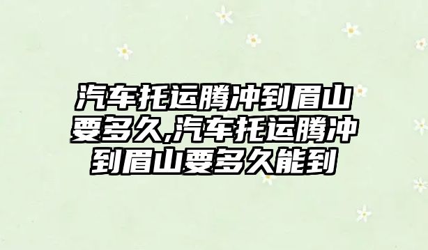 汽車托運騰沖到眉山要多久,汽車托運騰沖到眉山要多久能到