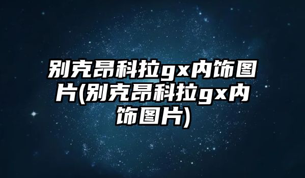 別克昂科拉gx內飾圖片(別克昂科拉gx內飾圖片)