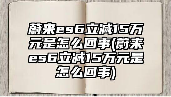 蔚來es6立減15萬元是怎么回事(蔚來es6立減15萬元是怎么回事)