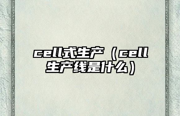 cell式生產(chǎn)（cell生產(chǎn)線是什么）