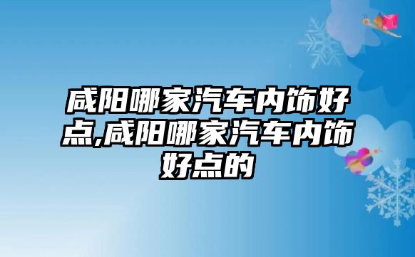 咸陽哪家汽車內(nèi)飾好點,咸陽哪家汽車內(nèi)飾好點的