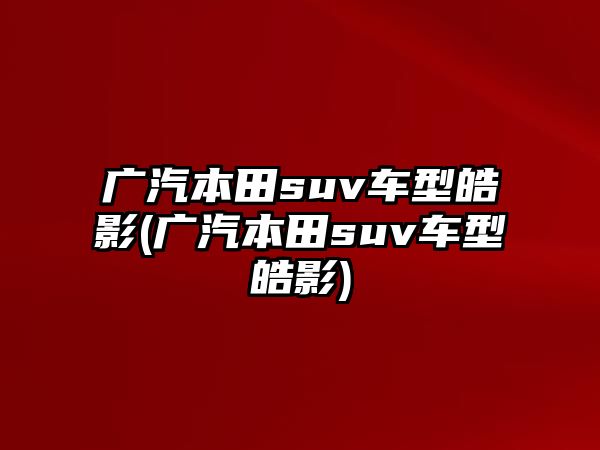 廣汽本田suv車型皓影(廣汽本田suv車型皓影)