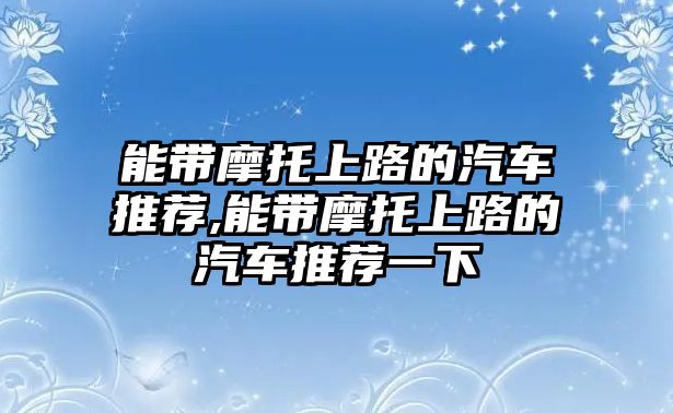 能帶摩托上路的汽車推薦,能帶摩托上路的汽車推薦一下