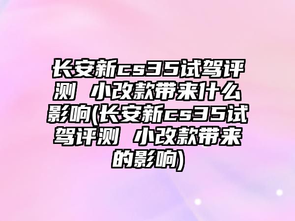 長安新cs35試駕評測 小改款帶來什么影響(長安新cs35試駕評測 小改款帶來的影響)