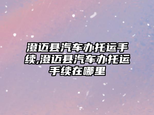 澄邁縣汽車辦托運手續(xù),澄邁縣汽車辦托運手續(xù)在哪里