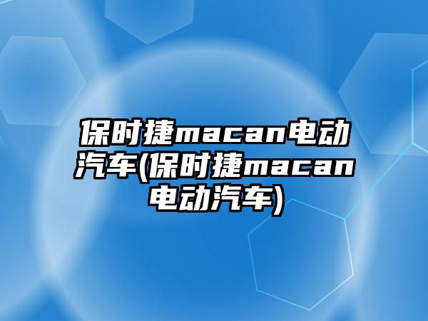 保時(shí)捷macan電動(dòng)汽車(保時(shí)捷macan電動(dòng)汽車)