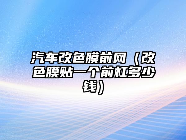 汽車改色膜前網(wǎng)（改色膜貼一個(gè)前杠多少錢(qián)）